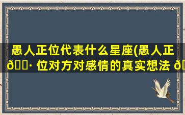 愚人正位代表什么星座(愚人正 🌷 位对方对感情的真实想法 🦄 )